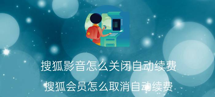 搜狐影音怎么关闭自动续费 搜狐会员怎么取消自动续费？